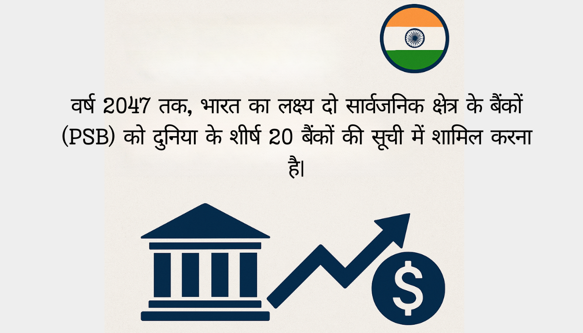 वर्ष 2047 तक, भारत का लक्ष्य दो सार्वजनिक क्षेत्र के बैंकों (PSB) को दुनिया के शीर्ष 20 बैंकों की सूची में शामिल करना है।