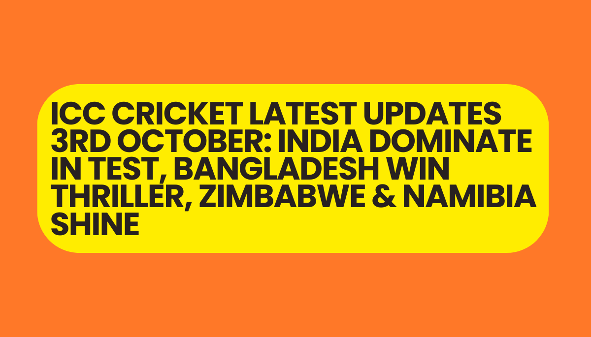 ICC Cricket Latest Updates 3rd october: India Dominate in Test, Bangladesh Win Thriller, Zimbabwe & Namibia Shine